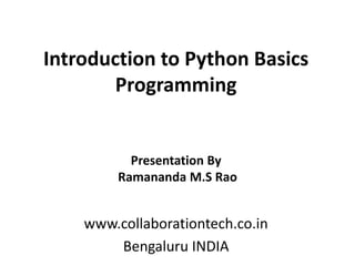 Introduction to Python Basics
Programming
www.collaborationtech.co.in
Bengaluru INDIA
Presentation By
Ramananda M.S Rao
 