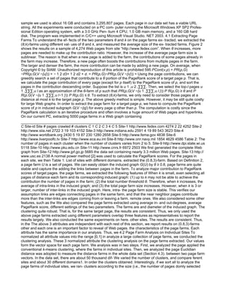 sample we used is about 16 GB and contains 3,295,807 pages. Each page in our data set has a viable URL
string. All the experiments were conducted on a PC com- puter running the Microsoft Windows XP SP2 Profes-
sional Edition operating system, with a 3.0 GHz Pen- tium 4 CPU, 1.0 GB main memory, and a 160 GB hard
disk. The program was implemented in C/C++ using Microsoft Visual Studio. NET 2003. 4.1 Extracting Page
Farms To understand the ef- fects of the two parameters θ and k on the page farms ex- tracted, we extracted the
(θ,k)-farms using diﬀerent val- ues of θ and k, and measured the average size of the ex- tracted farms. Figure 2
shows the results on a sample of 4,274 Web pages from site “http://www.fedex.com”. When θ increases, more
pages are needed to make up the contribution ratio. However, the increase of the average page farm size is
sublinear. The reason is that when a new page is added to the farm, the contributions of some pages already in
the farm may increase. Therefore, a new page often boosts the contributions from multiple pages in the farm.
The larger and denser the farm, the more contribution can be made by adding a new page. On average, when
Copyright © by SIAM. Unauthorized reproduction of this article is prohibited 595 PCont(v,p) = PR(p,G)
−PR(p,G(V −{u})) = − 1 2 d3+ 1 2 d2 + d. = PR(p,G)−PR(p,G(V −{v})) = Using the page contributions, we can
greedily search a set of pages that contribute to a θ portion of the PageRank score of a target page p. That is,
we calculate the page contribution of every page (except for p itself) to the PageRank score of p, and sort the
pages in the contribution descending order. Suppose the list is u 1 ,u 2 ,···. Then, we select the top-l pages u
1 ,···,u l as an approximation of the θ-farm of p such that PR(p,G(V −{u 1 ,···,u l })) P R(p,G) ≥ θ and P
R(p,G(V −{u 1 ,···,u l−1 })) P R(p,G) ≤ θ. To extract (θ,k)-farms, we only need to consider those pages at a
distance at most k to the target page p. The above greedy method is simple. However, it may be still quite costly
for large Web graphs. In order to extract the page farm for a target page p, we have to compute the PageRank
score of p in induced subgraph G(V −{q}) for every page q other than p. The computation is costly since the
PageRank calculation is an iterative procedure and often involves a huge amount of Web pages and hyperlinks.
On our current PC, extracting 5000 page farms in a Web graph containing

C Site-id Site # pages crawled # clusters C 1 C 2 C 3 4 C 5 Site-1 http://www.fedex.com 4274 2 22 4252 Site-2
http://www.siia.net 2722 3 19 103 4152 Site-3 http://www.indiana.edu 2591 4 19 89 543 3623 Site-4
http://www.worldbank.org 2430 5 19 87 230 1280 2658 Site-5 http://www.fema.gov 4838 Site-6
http://www.liverpoolfc.tv Site-7 http://www.eca.eu.int Site-8 http://www.onr.navy.mil 1854 4629 4586 Table 2: The
number of pages in each cluster when the number of clusters varies from 2 to 5. Site-9 http://www.dpi.state.wi.us
5118 Site-10 http://www.pku.edu.cn Site-11 http://www.cnrs.fr 6972 2503 We ﬁrst generated the complete Web
graph from Site-12 http://www.jpf.go.jp 5685 the data set containing nearly 3.3 million Web pages. Site-13 http://
www.usc.es 2138 A normal power method [2] was used to calculate the PageRank scores. For the pages in
each site, we then Table 1: List of sites with diﬀerent domains. extracted the (0.8,3)-farm. Based on Deﬁnition 2,
a page farm U is a set of pages. We can easily obtain the induced graph G(U) by θ ≥ 0.8, page farms are quite
stable and capture the adding the links between pages in the farm. To analyze major contribution to PageRank
scores of target pages. the page farms, we extracted the following features of When k is small, even selecting all
pages of distance each farm and its corresponding induced graph: (1) up to k may not be able to achieve the
contribution the number of pages in the farm; (2) the total number threshold θ. Therefore, when k increases, the
average of intra-links in the induced graph; and (3) the total page farm size increases. However, when k is 3 or
larger, number of inter-links in the induced graph. Here, intra- the page farm size is stable. This veriﬁes our
assumption links are edges connecting pages in the same farm, and that the near neighbor pages contribute
more than the inter-links are edges coming from or leaving a farm. remote ones. We also considered some other
features, such as the We also compared the page farms extracted using average in- and out-degrees, average
PageRank score, diﬀerent settings of the two parameters. The farms are and diameter of the induced graph. The
clustering quite robust. That is, for the same target page, the results are consistent. Thus, we only used the
above page farms extracted using diﬀerent parameters overlap three features as representatives to report the
results largely. We also conducted the same experiments on here. other sites. The results are consistent. Thus,
in the The above 3 attributes are independent with each rest of this section, we report results on (0.8,3)-farms
other and each one is an important factor to reveal of Web pages. the characteristics of the page farms. Each
attribute has the same importance in our analysis. Thus, we 4.2 Page Farm Analysis on Individual Sites To
normalized all attribute values into the range [0,1] in analyze a large collection of page farms, we conducted the
clustering analysis. These 3 normalized attribute the clustering analysis on the page farms extracted. Our values
form the vector space for each page farm. We analysis was in two steps. First, we analyzed the page applied the
conventional k-means clustering, where the farms in individual sites. Then, we analyzed the page Euclidian
distance was adopted to measure the distance farms in the whole data set (Section 4.3). between two page farm
vectors. In the data set, there are about 50 thousand dif- We varied the number of clusters, and compare ferent
sites and about 30 diﬀerent domains1. In order the clusters obtained. Interestingly, if we sort all to analyze the
page farms of individual sites, we ran- clusters according to the size (i.e., the number of pages domly selected
 