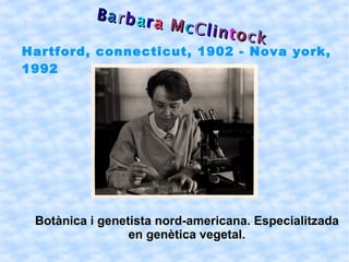 Hartford, connecticut, 1902 - Nova york, 1992   Botànica i genetista nord-americana. Especialitzada en genètica vegetal. B a r b a r a  M c C l i n t o c k 