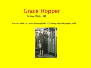 Grace Hopper Amèrica 1906 - 1992 Inventora del concepte de compilador d'un llenguatge de programació. 