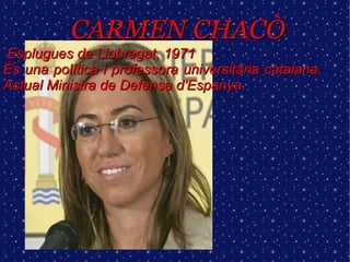 CARMEN CHACÒ Esplugues de Llobregat, 1971 És una política i professora universitària catalana. Actual Ministra de Defensa d'Espanya. 