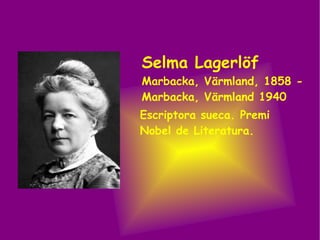 Selma Lagerlöf Marbacka, Värmland, 1858 - Marbacka, Värmland 1940   Escriptora sueca. Premi Nobel de Literatura. 