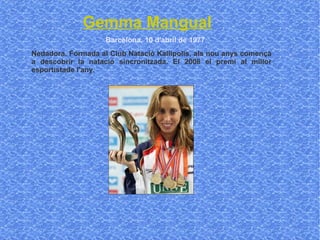 Nedadora. Formada al Club Natació Kallipolis, als nou anys començà a descobrir la natació sincronitzada. El 2008 el premi al millor esportistade l'any.  Gemma Mangual Barcelona, 10 d'abril de 1977   