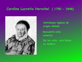 Caroline Lucretia Herschel  ( 1750 - 1848) Astrónoma inglesa de origen alemán Descubrió ocho cometas.   De los ocho, seis llevan su nombre. 