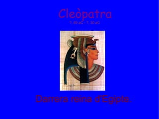 Cleòpatra ?, 69 aC - ?, 30 aC Darrera reina d'Egipte. 