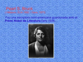 Pearl S. Bruck ( Hillsboro, EUA 1892 – Dans, 1973) Fou una escriptora nord-americana guardonada amb el  Premi Nobel de Literatura  l'any 1938. 
