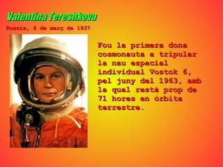 Valentina Tereshkova Fou la primera dona cosmonauta a tripular la nau espacial individual Vostok 6, pel juny del 1963, amb la qual restà prop de 71 hores en òrbita terrestre. Russia, 6 de març de 1937   