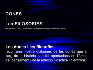 DONES I Les FILOSOFIES  ( Un treball de:   Conxa Llinàs Carmona ,  Anna Masó Monclús  i  Mª. José Sánchez Quindós ) Les do...
