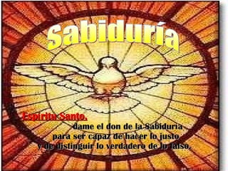 Sabiduría Espíritu Santo,   dame el don de la Sabiduría para ser capaz de hacer lo justo y de distinguir lo verdadero de lo falso.   