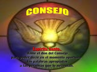Espíritu Santo,  dame el don del Consejo para poder decir en el momento oportuno  las palabras apropiadas a las personas que lo necesitan.  CONSEJO 