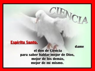 Espíritu Santo,   dame el don de Ciencia para saber hablar mejor de Dios,  mejor de los demás, mejor de mí mismo.  CIENCIA 