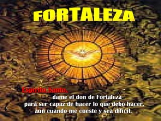 Espíritu Santo,   dame el don de Fortaleza para ser capaz de hacer lo que debo hacer, aún cuando me cueste y sea difícil.   FORTALEZA 