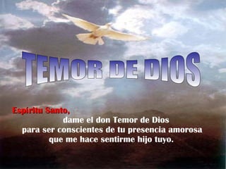 Espíritu Santo,   dame el don Temor de Dios para ser conscientes de tu presencia amorosa que me hace sentirme hijo tuyo.   TEMOR DE DIOS 
