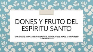 DONES Y FRUTO DEL
ESPÍRITU SANTO
“NO QUIERO, HERMANOS QUE IGNORÉIS ACERCA DE LOS DONES ESPIRITUALES”
1CORINTIOS 12:1
 
