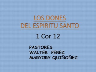 PASTORES
WALTER PEREZ
MARYORY QUIÑOÑEZ
1 Cor 12
 