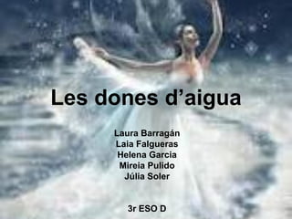 Les dones d’aigua
     Laura Barragán
     Laia Falgueras
      Helena Garcia
      Mireia Pulido
       Júlia Soler


       3r ESO D
 