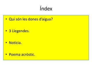 Índex
• Qui són les dones d’aigua?

• 3 Llegendes.

• Notícia.

• Poema acròstic.
 