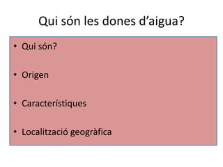 Qui són les dones d’aigua?
• Qui són?

• Origen

• Característiques

• Localització geogràfica
 