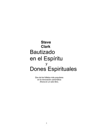 1 
Steve 
Clark 
Bautizado 
en el Espíritu y 
Dones Espirituales 
Dos de los folletos más populares en la renovación carismática Ahora en un solo libro.  