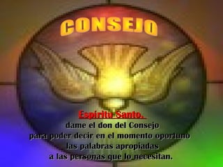 Espíritu Santo,Espíritu Santo,
dame el don del Consejodame el don del Consejo
para poder decir en el momento oportunopara poder decir en el momento oportuno
las palabras apropiadaslas palabras apropiadas
a las personas que lo necesitan.a las personas que lo necesitan.
 