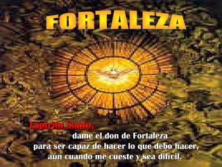 Espíritu Santo,Espíritu Santo,
dame el don de Fortalezadame el don de Fortaleza
para ser capaz de hacer lo que debo hacer,para ser capaz de hacer lo que debo hacer,
aún cuando me cueste y sea difícil.aún cuando me cueste y sea difícil.
 