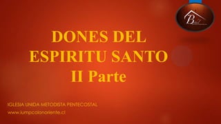 DONES DEL
ESPIRITU SANTO
II Parte
IGLESIA UNIDA METODISTA PENTECOSTAL
www.iumpcolonoriente.cl
 