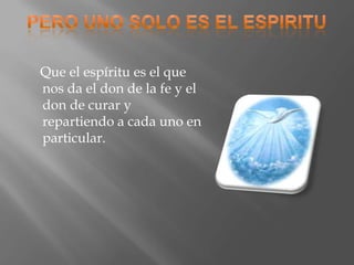 Que el espíritu es el que
nos da el don de la fe y el
don de curar y
repartiendo a cada uno en
particular.
 