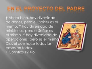 † Ahora bien, hay diversidad
de dones, pero el Espíritu es el
mismo. Y hay diversidad de
ministerios, pero el Señor es
el mismo. Y hay diversidad de
operaciones, pero es el mismo
Dios el que hace todas las
cosas en todos.
1 Corintios 12:4-6
 