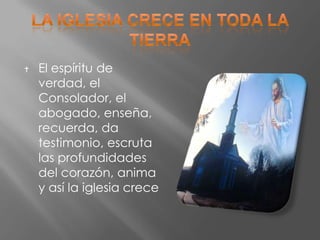    El espíritu de
    verdad, el
    Consolador, el
    abogado, enseña,
    recuerda, da
    testimonio, escruta
    las profundidades
    del corazón, anima
    y así la iglesia crece
 