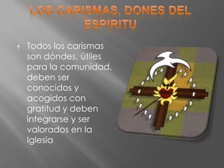    Todos los carismas
    son dóndes, útiles
    para la comunidad,
    deben ser
    conocidos y
    acogidos con
    gratitud y deben
    integrarse y ser
    valorados en la
    Iglesia
 