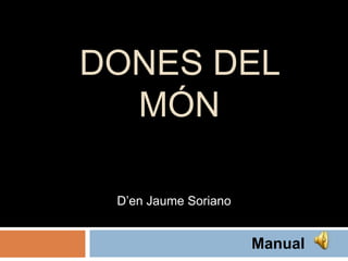 DONES DEL
MÓN
D’en Jaume Soriano
Manual
 