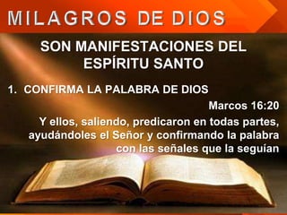 SON MANIFESTACIONES DEL
          ESPÍRITU SANTO
1. CONFIRMA LA PALABRA DE DIOS
                                      Marcos 16:20
     Y ellos, saliendo, predicaron en todas partes,
   ayudándoles el Señor y confirmando la palabra
                    con las señales que la seguían
 