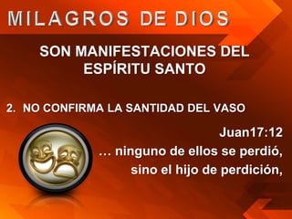 SON MANIFESTACIONES DEL
         ESPÍRITU SANTO

2. NO CONFIRMA LA SANTIDAD DEL VASO

                                  Juan17:12
             … ninguno de ellos se perdió,
                  sino el hijo de perdición,
 