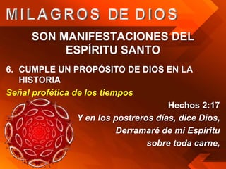 SON MANIFESTACIONES DEL
           ESPÍRITU SANTO
6. CUMPLE UN PROPÓSITO DE DIOS EN LA
   HISTORIA
Señal profética de los tiempos
                                       Hechos 2:17
                 Y en los postreros días, dice Dios,
                           Derramaré de mi Espíritu
                                  sobre toda carne,
 