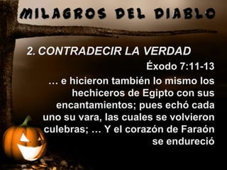 2. CONTRADECIR LA VERDAD
                        Éxodo 7:11-13
   … e hicieron también lo mismo los
       hechiceros de Egipto con sus
    encantamientos; pues echó cada
  uno su vara, las cuales se volvieron
  culebras; … Y el corazón de Faraón
                         se endureció
 