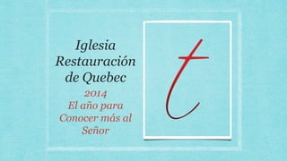 Iglesia
Restauración
de Quebec
2014
El año para
Conocer más al
Señor
 