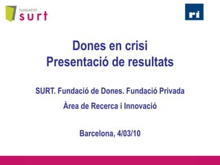 Dones en crisi
Presentació de resultats
SURT. Fundació de Dones. Fundació Privada
Àrea de Recerca i Innovació
Barcelona, 4/03/10
 