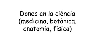 Dones en la ciència
(medicina, botànica,
anatomia, física)
 