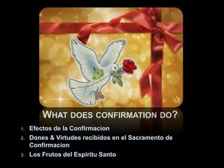 WHAT DOES CONFIRMATION DO?
1.

2.

3.

Efectos de la Confirmacion
Dones & Virtudes recibidos en el Sacramento de
Confirmacion
Los Frutos del Espiritu Santo

 