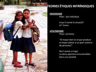TEORIES ÈTIQUES INTRÍNSEQUES HEDONISME	Plaer : pla individual	A qui li convé la situació?A l’ homeUTILITARISMEPlaer: col·lectiu	“El mayorbien es el que produce	el mayor placer a un gran número 	de personas”. No li convé a ningú.La dona aportaria innumerables 	bens a la societat