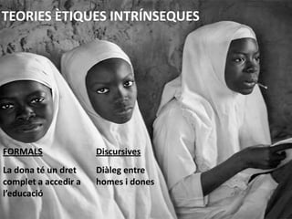 TEORIES ÈTIQUES INTRÍNSEQUES FORMALSLa dona té un dret complet a accedir a l’educacióDiscursivesDiàleg entre homes i dones
