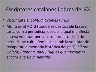 Escriptores catalanes i obres del XX
• Víctor Català: Solitud, Drames rurals
• Montserrat ROIG (també és destacable la sev...