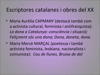 Escriptores catalanes i obres del XX
• Maria Aurèlia CAPMANY (destacà també com
  a activista cultural, feminista i antifr...