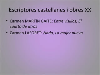Escriptores castellanes i obres XX
• Carmen MARTÍN GAITE: Entre visillos, El
  cuarto de atrás
• Carmen LAFORET: Nada, La ...