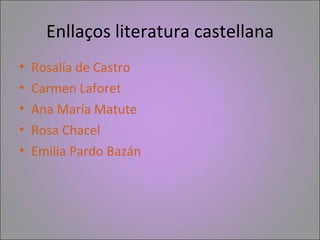 Enllaços literatura castellana
•   Rosalía de Castro
•   Carmen Laforet
•   Ana María Matute
•   Rosa Chacel
•   Emilia Pa...