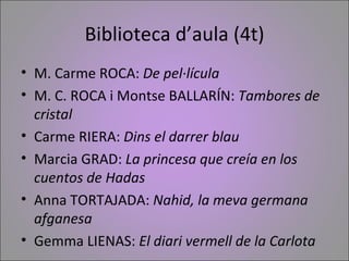 Biblioteca d’aula (4t)
• M. Carme ROCA: De pel·lícula
• M. C. ROCA i Montse BALLARÍN: Tambores de
  cristal
• Carme RIERA:...
