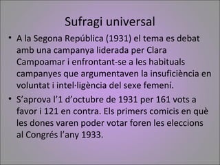 Sufragi universal
• A la Segona República (1931) el tema es debat
  amb una campanya liderada per Clara
  Campoamar i enfr...