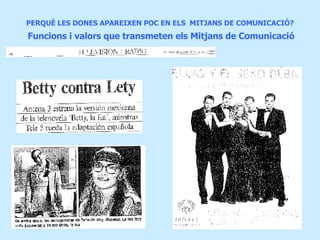 PERQUÈ LES DONES APAREIXEN POC EN ELS  MITJANS DE COMUNICACIÓ?   Funcions i valors que transmeten els Mitjans de Comunicació 