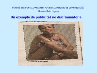 PERQUÈ  LES DONES APAREIXEN  POC EN ELS MITJANS DE COMUNICACIÓ?     Bones Pràctiques Un exemple de publicitat no discriminatòria 