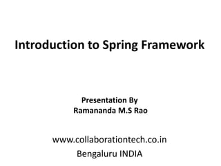 Introduction to Spring Framework
www.collaborationtech.co.in
Bengaluru INDIA
Presentation By
Ramananda M.S Rao
 